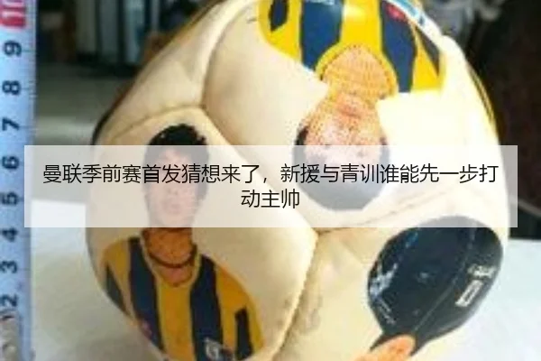 曼联季前赛首发猜想来了，新援与青训谁能先一步打动主帅