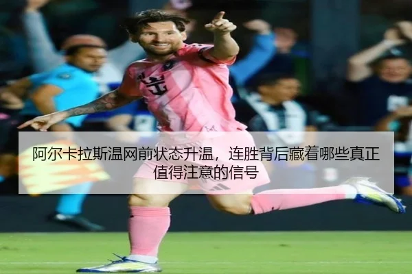 阿尔卡拉斯温网前状态升温，连胜背后藏着哪些真正值得注意的信号